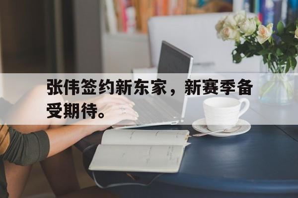 张伟签约新东家，新赛季备受期待。