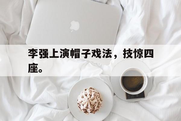 李强上演帽子戏法，技惊四座。