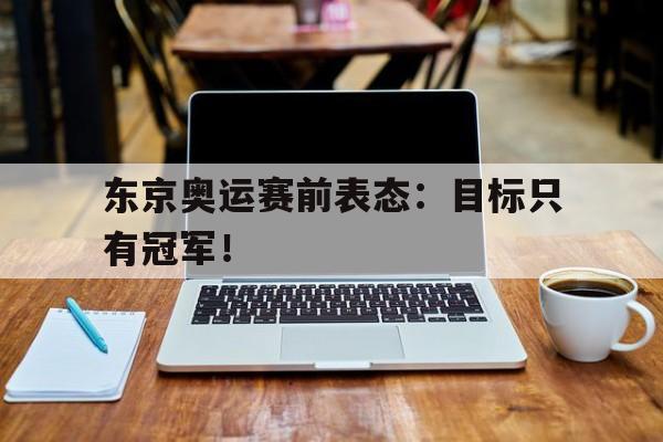 东京奥运赛前表态：目标只有冠军！