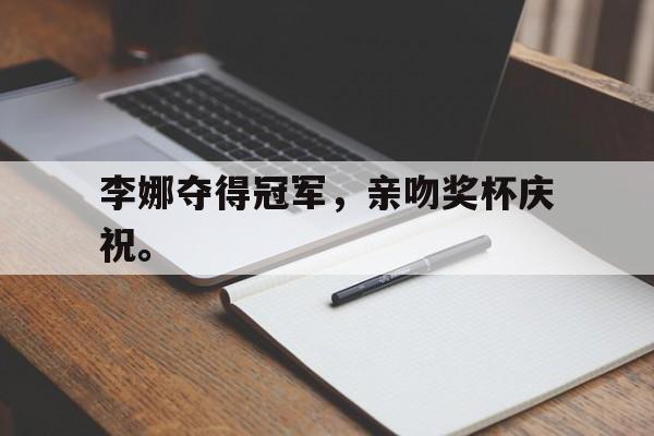 九游游戏中心官网注册账号-李娜夺得冠军，亲吻奖杯庆祝。