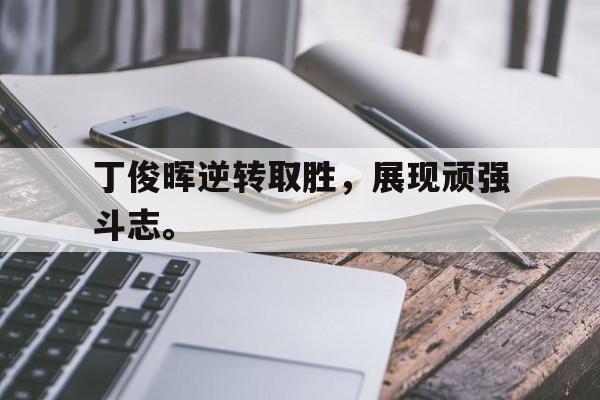 九游网官方网站入口-丁俊晖逆转取胜，展现顽强斗志。