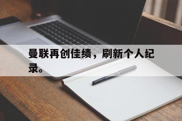九游网官方网站入口-曼联再创佳绩，刷新个人纪录。
