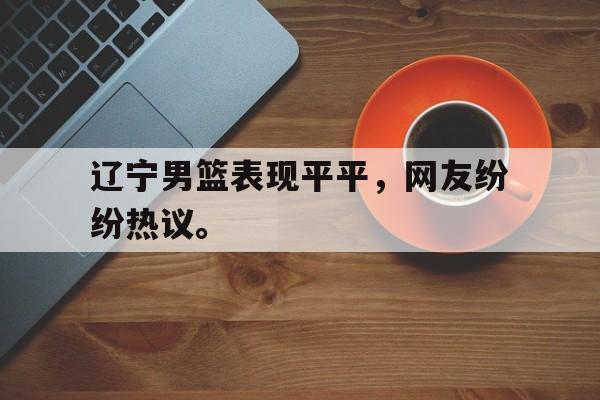 九游网官方网站入口-辽宁男篮表现平平，网友纷纷热议。