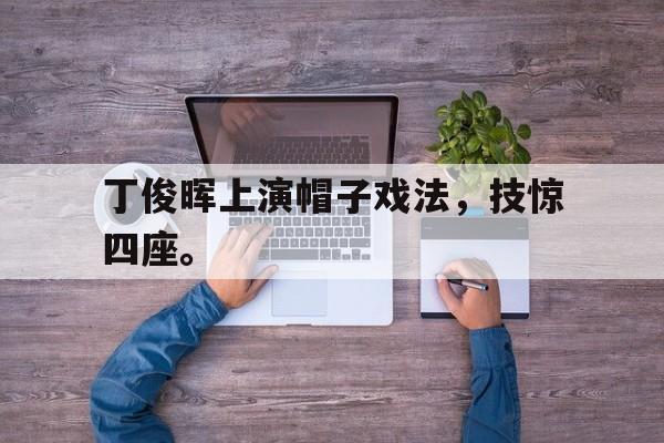 丁俊晖上演帽子戏法，技惊四座。