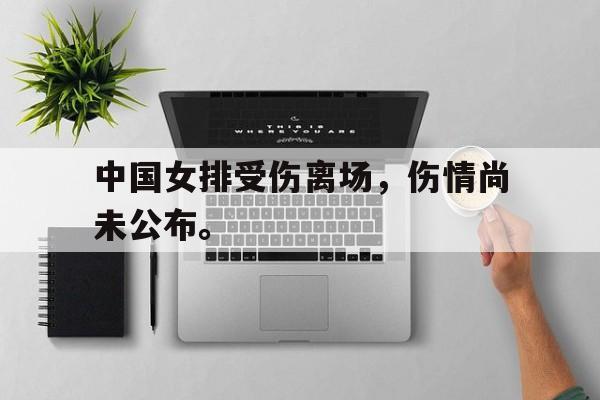 中国女排受伤离场，伤情尚未公布。