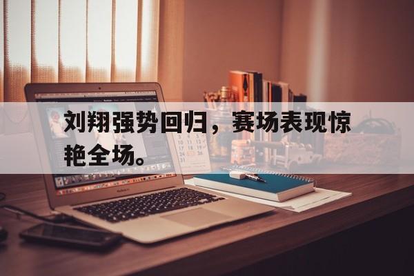 九游网官方网站入口-刘翔强势回归，赛场表现惊艳全场。