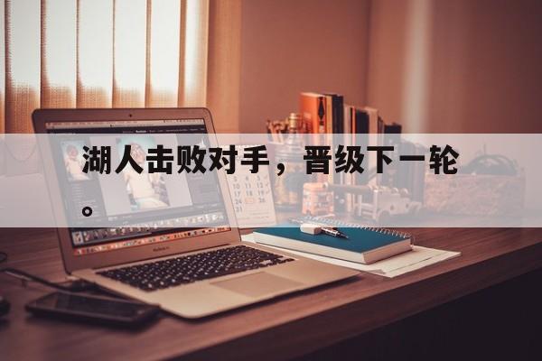 九游游戏中心官网注册账号-湖人击败对手，晋级下一轮。