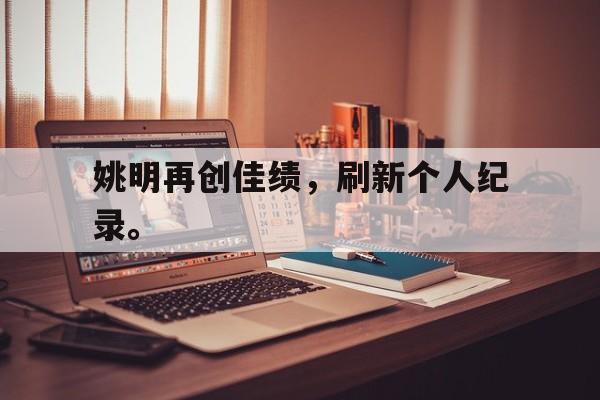 九游游戏中心官网注册账号-姚明再创佳绩，刷新个人纪录。