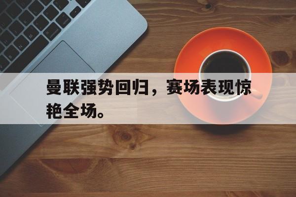 九游网官方网站入口-曼联强势回归，赛场表现惊艳全场。