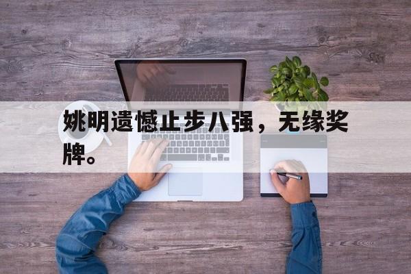 九游游戏中心官网注册账号-姚明遗憾止步八强，无缘奖牌。