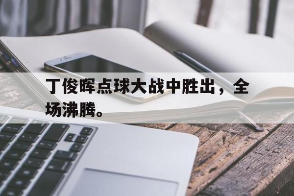 九游游戏中心官网注册账号-丁俊晖点球大战中胜出，全场沸腾。