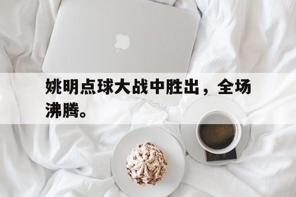 姚明点球大战中胜出，全场沸腾。