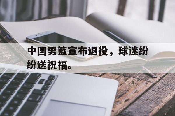 九游游戏中心官网注册账号-中国男篮宣布退役，球迷纷纷送祝福。