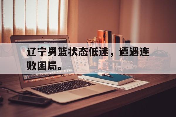 九游网官方网站入口-辽宁男篮状态低迷，遭遇连败困局。