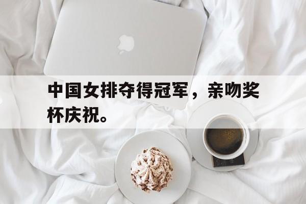 九游网官方网站入口-中国女排夺得冠军，亲吻奖杯庆祝。