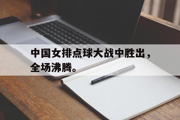 中国女排点球大战中胜出，全场沸腾。