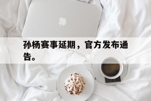 孙杨赛事延期，官方发布通告。