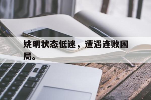 九游游戏中心官网注册账号-姚明状态低迷，遭遇连败困局。