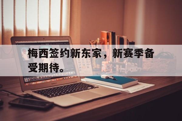 九游游戏中心官网注册账号-梅西签约新东家，新赛季备受期待。