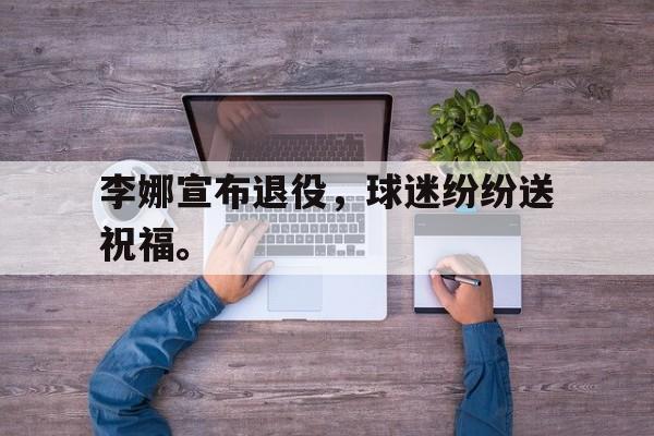 九游游戏中心官网注册账号-李娜宣布退役，球迷纷纷送祝福。