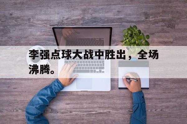 九游游戏中心官网注册账号-李强点球大战中胜出，全场沸腾。