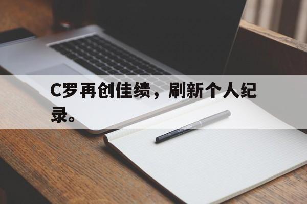 九游网官方网站入口-C罗再创佳绩，刷新个人纪录。