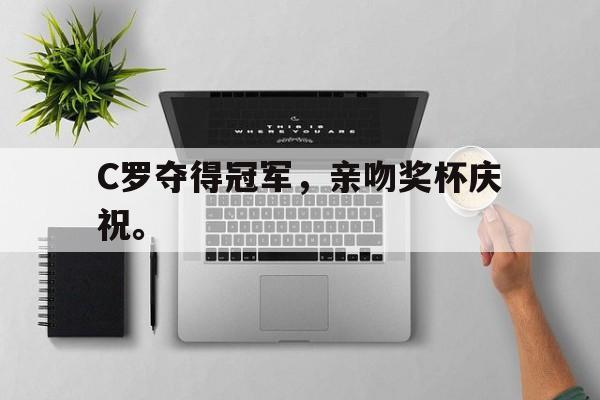 九游游戏中心官网注册账号-C罗夺得冠军，亲吻奖杯庆祝。