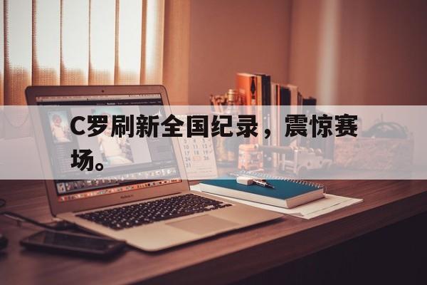 九游游戏中心官网注册账号-C罗刷新全国纪录，震惊赛场。