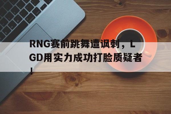 九游网官方网站入口-RNG赛前跳舞遭讽刺，LGD用实力成功打脸质疑者！