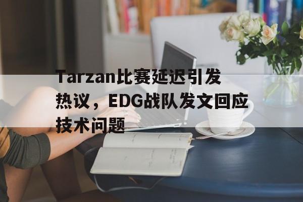 Tarzan比赛延迟引发热议，EDG战队发文回应技术问题