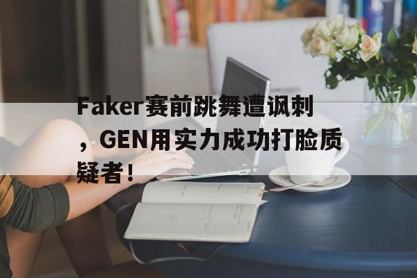 Faker赛前跳舞遭讽刺，GEN用实力成功打脸质疑者！