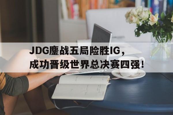 JDG鏖战五局险胜IG，成功晋级世界总决赛四强！