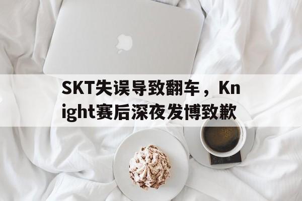 SKT失误导致翻车，Knight赛后深夜发博致歉