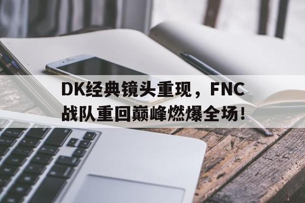 DK经典镜头重现，FNC战队重回巅峰燃爆全场！