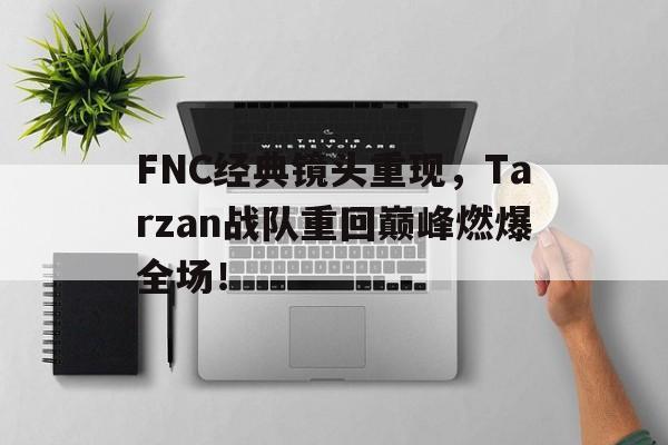 九游网官方网站入口-FNC经典镜头重现，Tarzan战队重回巅峰燃爆全场！