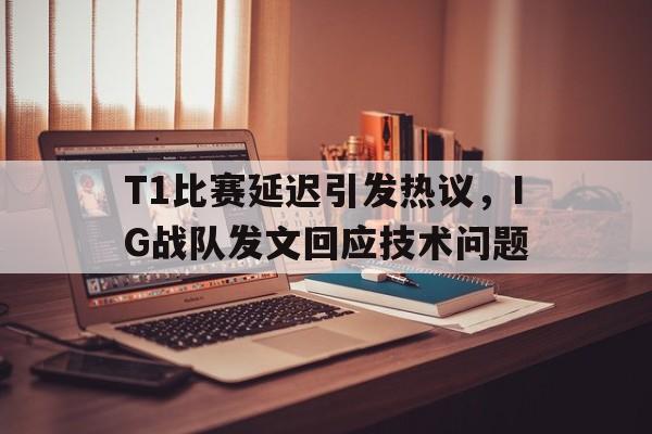 九游网官方网站入口-T1比赛延迟引发热议，IG战队发文回应技术问题