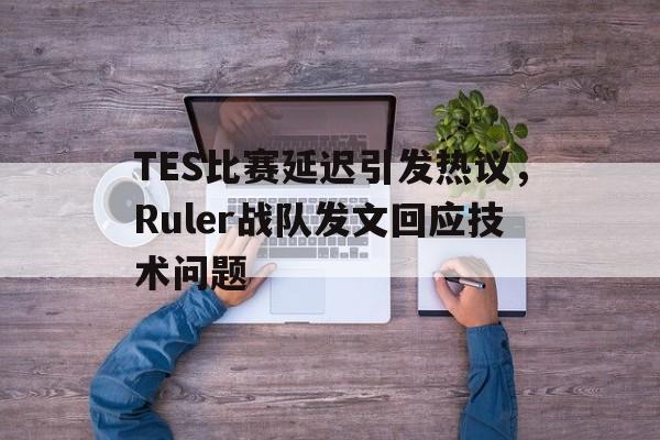 九游网官方网站入口-TES比赛延迟引发热议，Ruler战队发文回应技术问题