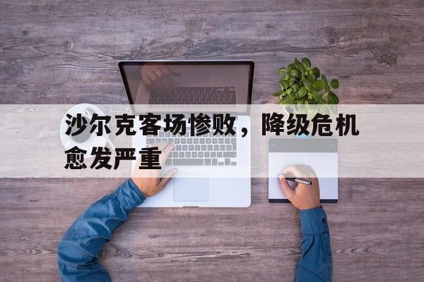 九游游戏中心官网注册账号-沙尔克客场惨败，降级危机愈发严重