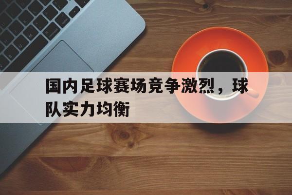 国内足球赛场竞争激烈，球队实力均衡