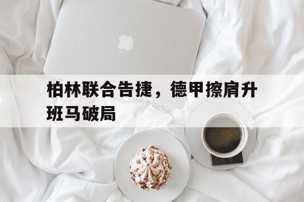 九游网官方网站入口-柏林联合告捷，德甲擦肩升班马破局