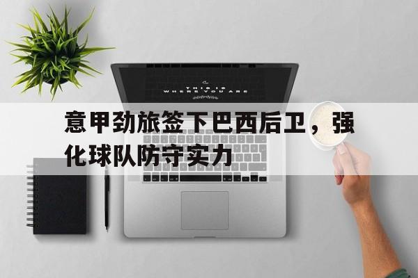 意甲劲旅签下巴西后卫，强化球队防守实力