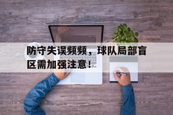 防守失误频频，球队局部盲区需加强注意！