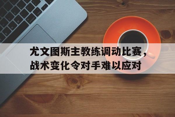 九游网官方网站入口-尤文图斯主教练调动比赛，战术变化令对手难以应对