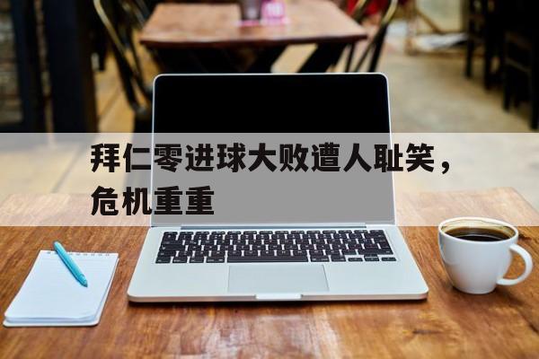 拜仁零进球大败遭人耻笑，危机重重