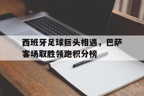 西班牙足球巨头相遇，巴萨客场取胜领跑积分榜
