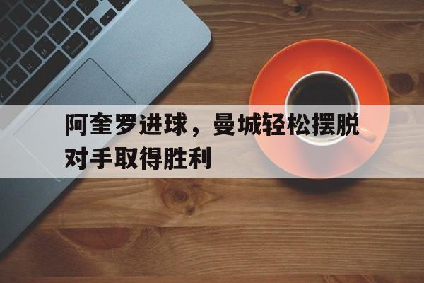 阿奎罗进球，曼城轻松摆脱对手取得胜利