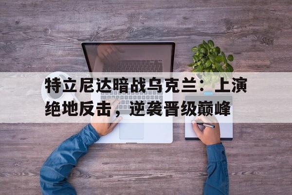 特立尼达暗战乌克兰：上演绝地反击，逆袭晋级巅峰