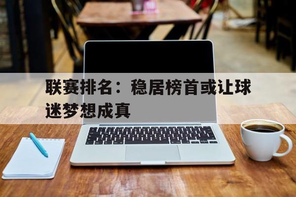 九游游戏中心官网注册账号-联赛排名：稳居榜首或让球迷梦想成真