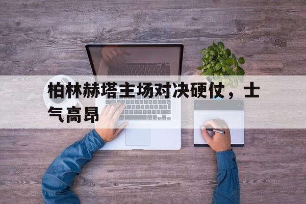 九游网官方网站入口-柏林赫塔主场对决硬仗，士气高昂