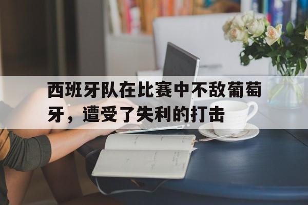 九游游戏中心官网注册账号-西班牙队在比赛中不敌葡萄牙，遭受了失利的打击